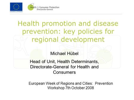 Health promotion and disease prevention: key policies for regional development Michael Hübel Head of Unit, Health Determinants, Directorate-General for.