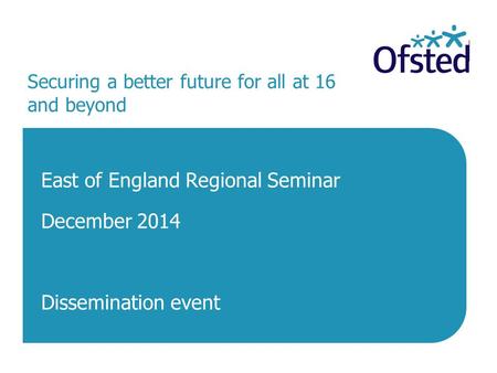 Securing a better future for all at 16 and beyond East of England Regional Seminar December 2014 Dissemination event.