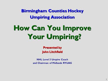 1 Birmingham Counties Hockey Umpiring Association How Can You Improve Your Umpiring? Presented by John Litchfield NHL Level 3 Umpire Coach and Chairman.