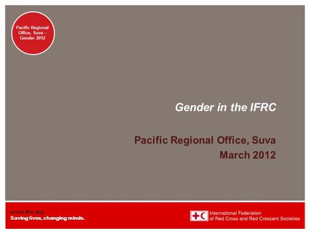 Www.ifrc.org Saving lives, changing minds. Pacific Regional Office – Suva Gender Pacific Regional Office, Suva – Gender 2012 Gender in the IFRC Pacific.