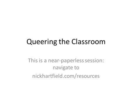 Queering the Classroom This is a near-paperless session: navigate to nickhartfield.com/resources.