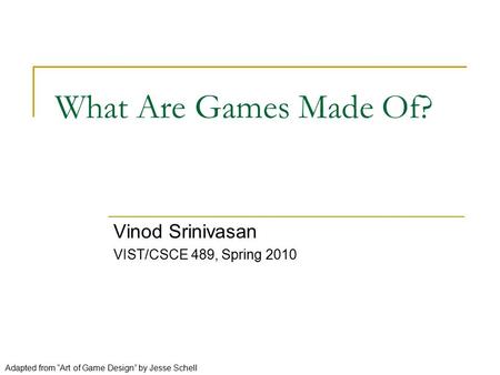 What Are Games Made Of? Vinod Srinivasan VIST/CSCE 489, Spring 2010 Adapted from “Art of Game Design” by Jesse Schell.