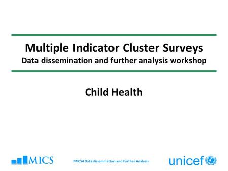 Multiple Indicator Cluster Surveys Data dissemination and further analysis workshop Child Health MICS4 Data dissemination and Further Analysis.