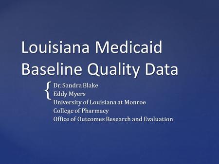 { Louisiana Medicaid Baseline Quality Data Dr. Sandra Blake Eddy Myers University of Louisiana at Monroe College of Pharmacy Office of Outcomes Research.