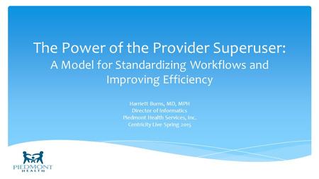 The Power of the Provider Superuser: A Model for Standardizing Workflows and Improving Efficiency Harriett Burns, MD, MPH Director of Informatics Piedmont.