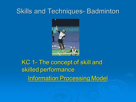 Skills and Techniques- Badminton KC 1- The concept of skill and skilled performance Information Processing Model.