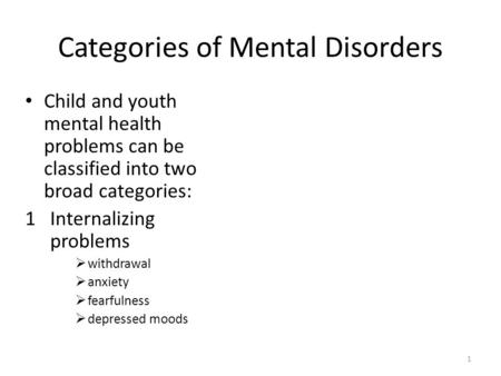Categories of Mental Disorders 1 Child and youth mental health problems can be classified into two broad categories: 1Internalizing problems  withdrawal.