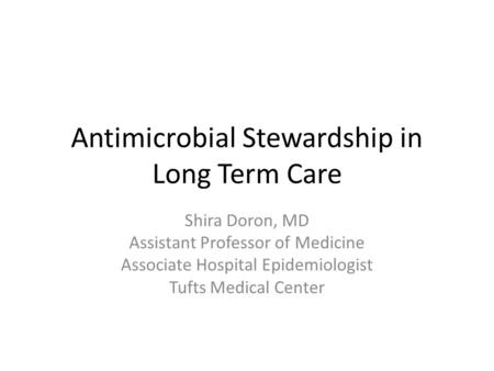 Antimicrobial Stewardship in Long Term Care Shira Doron, MD Assistant Professor of Medicine Associate Hospital Epidemiologist Tufts Medical Center.