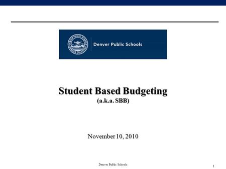 1 Denver Public Schools Student Based Budgeting (a.k.a. SBB) November 10, 2010.