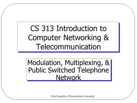 Chi-Cheng Lin, Winona State University CS 313 Introduction to Computer Networking & Telecommunication Modulation, Multiplexing, & Public Switched Telephone.