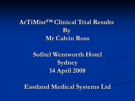 ArTiMist™ Clinical Trial Results By Mr Calvin Ross Sofitel Wentworth Hotel Sydney 14 April 2008 Eastland Medical Systems Ltd.