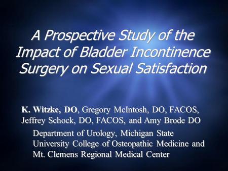 A Prospective Study of the Impact of Bladder Incontinence Surgery on Sexual Satisfaction K. Witzke, DO, Gregory McIntosh, DO, FACOS, Jeffrey Schock, DO,