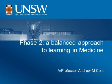 Phase 2: a balanced approach to learning in Medicine A/Professor Andrew M Cole.