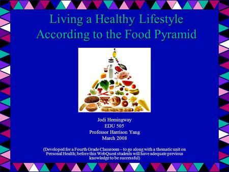 Living a Healthy Lifestyle According to the Food Pyramid Jodi Hemingway EDU 505 Professor Harrison Yang March 2008 (Developed for a Fourth Grade Classroom.