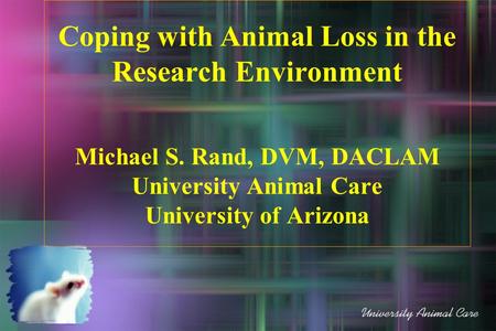 Coping with Animal Loss in the Research Environment Michael S. Rand, DVM, DACLAM University Animal Care University of Arizona.