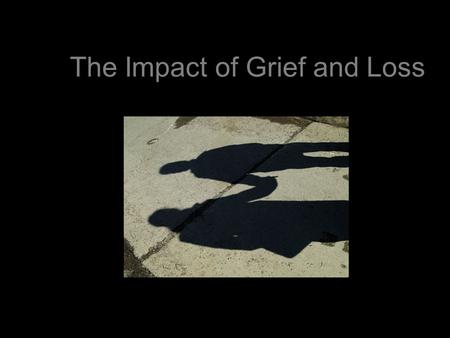The Impact of Grief and Loss. Our work, in large part, is dealing with the aftermath of loss.
