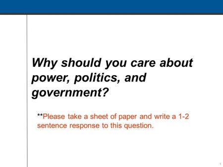 1 Why should you care about power, politics, and government? **Please take a sheet of paper and write a 1-2 sentence response to this question.