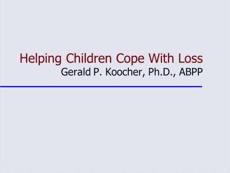 Helping Children Cope With Loss Gerald P. Koocher, Ph.D., ABPP.