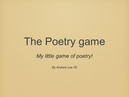 The Poetry game My little game of poetry! By Andrew Lee 7E.