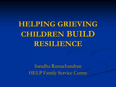 HELPING GRIEVING CHILDREN BUILD RESILIENCE Saradha Ramachandran HELP Family Service Centre.