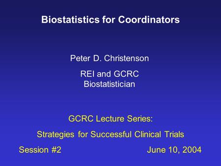 Biostatistics for Coordinators Peter D. Christenson REI and GCRC Biostatistician GCRC Lecture Series: Strategies for Successful Clinical Trials Session.