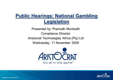 COMMERCIAL IN CONFIDENCE Public Hearings: National Gambling Legislation Presented by: Pramodh Munbodh Compliance Director Aristocrat Technologies Africa.