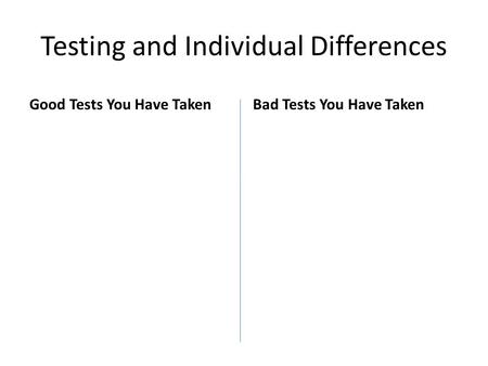 Testing and Individual Differences Good Tests You Have TakenBad Tests You Have Taken.