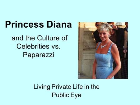 And the Culture of Celebrities vs. Paparazzi Living Private Life in the Public Eye Princess Diana.