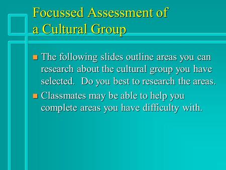 Focussed Assessment of a Cultural Group n The following slides outline areas you can research about the cultural group you have selected. Do you best to.