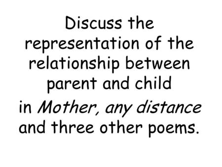 Discuss the representation of the relationship between parent and child in Mother, any distance and three other poems.