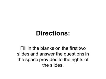 Directions: Fill in the blanks on the first two slides and answer the questions in the space provided to the rights of the slides.