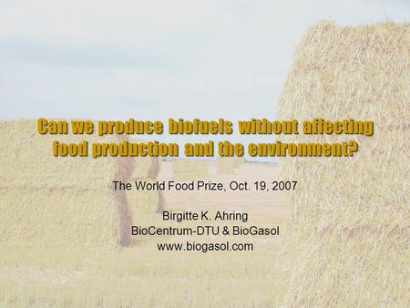 Can we produce biofuels without affecting food production and the environment? The World Food Prize, Oct. 19, 2007 Birgitte K. Ahring BioCentrum-DTU &