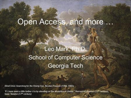 Open Access, and more … Leo Mark, Ph.D. School of Computer Science Georgia Tech Blind Orion Searching for the Rising Sun. Nicolas Poussin (1594–1665) “If.