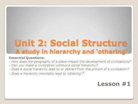 Unit 2: Social Structure A study in hierarchy and ‘othering’ Essential Questions: - How does the geography of a place impact the development of civilizations?