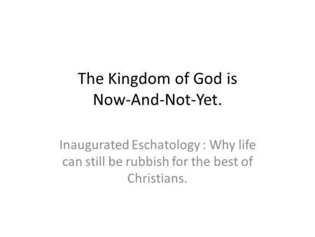 The Kingdom of God is Now-And-Not-Yet. Inaugurated Eschatology : Why life can still be rubbish for the best of Christians.
