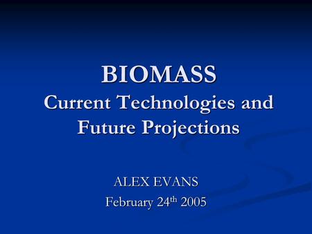 BIOMASS Current Technologies and Future Projections ALEX EVANS February 24 th 2005.