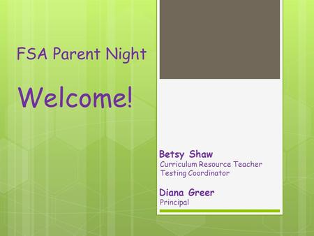 FSA Parent Night Welcome! Betsy Shaw Curriculum Resource Teacher Testing Coordinator Diana Greer Principal.