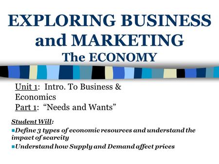 EXPLORING BUSINESS and MARKETING The ECONOMY Student Will: Define 3 types of economic resources and understand the impact of scarcity Understand how Supply.