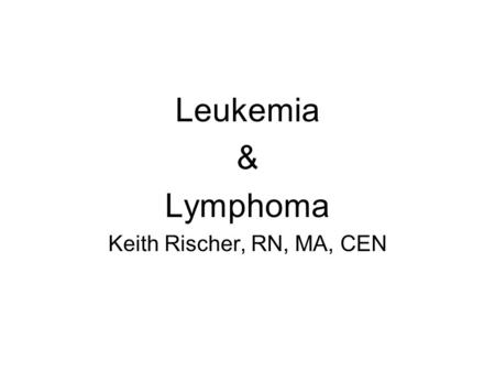 Leukemia & Lymphoma Keith Rischer, RN, MA, CEN. Leukemia Patho Loss of regulation in cell division, causes proliferation of malignant leukocytes Classification.