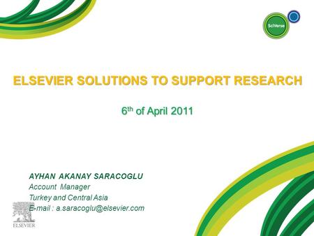 ELSEVIER SOLUTIONS TO SUPPORT RESEARCH 6 th of April 2011 AYHAN AKANAY SARACOGLU Account Manager Turkey and Central Asia