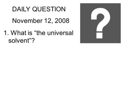 DAILY QUESTION November 12, 2008 1. What is “the universal solvent”?
