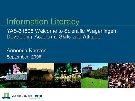 Information Literacy YAS-31806 Welcome to Scientific Wageningen: Developing Academic Skills and Attitude Annemie Kersten September, 2008.