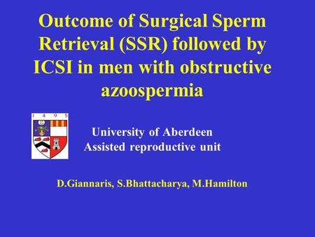 Outcome of Surgical Sperm Retrieval (SSR) followed by ICSI in men with obstructive azoospermia University of Aberdeen Assisted reproductive unit D.Giannaris,