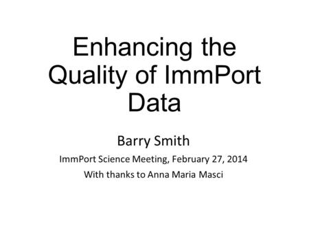 Enhancing the Quality of ImmPort Data Barry Smith ImmPort Science Meeting, February 27, 2014 With thanks to Anna Maria Masci.