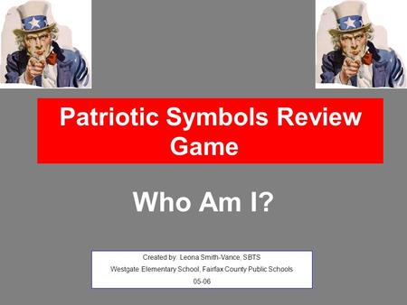 Patriotic Symbols Review Game Who Am I? Created by: Leona Smith-Vance, SBTS Westgate Elementary School, Fairfax County Public Schools 05-06.