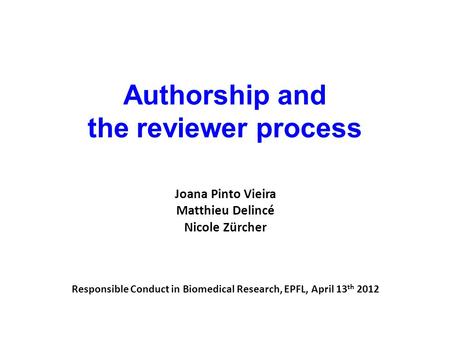 Authorship and the reviewer process Joana Pinto Vieira Matthieu Delincé Nicole Zürcher Responsible Conduct in Biomedical Research, EPFL, April 13 th 2012.