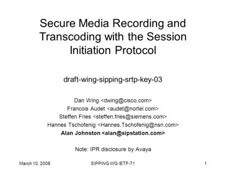March 10, 2008SIPPING WG IETF-711 Secure Media Recording and Transcoding with the Session Initiation Protocol draft-wing-sipping-srtp-key-03 Dan Wing Francois.