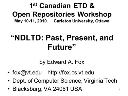 1 1 st Canadian ETD & Open Repositories Workshop May 10-11, 2010 Carleton University, Ottawa “NDLTD: Past, Present, and Future” by Edward A. Fox
