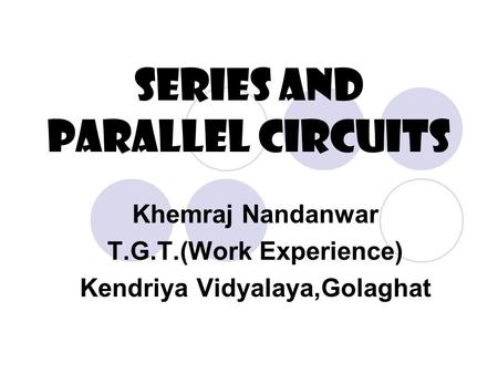 Series and Parallel Circuits Khemraj Nandanwar T.G.T.(Work Experience) Kendriya Vidyalaya,Golaghat.