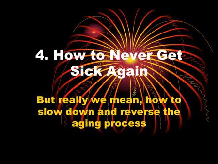 4. How to Never Get Sick Again But really we mean, how to slow down and reverse the aging process.